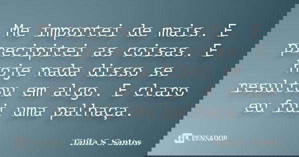 Me importei de mais. E precipitei as coisas. E hoje nada disso se resultou em algo. E claro eu fui uma palhaça.... Frase de Talita S. Santos..