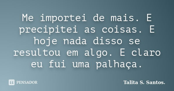 Me importei de mais. E precipitei as coisas. E hoje nada disso se resultou em algo. E claro eu fui uma palhaça.... Frase de Talita S. Santos..