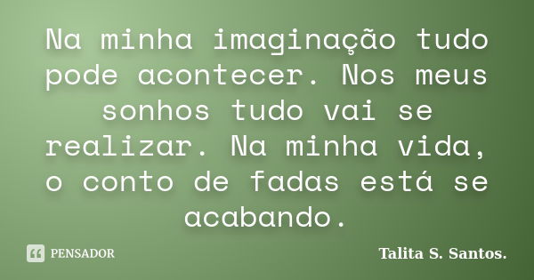 Na minha imaginação tudo pode acontecer. Nos meus sonhos tudo vai se realizar. Na minha vida, o conto de fadas está se acabando.... Frase de Talita S. Santos..