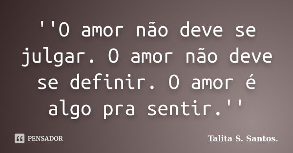 ''O amor não deve se julgar. O amor não deve se definir. O amor é algo pra sentir.''... Frase de Talita S. Santos..