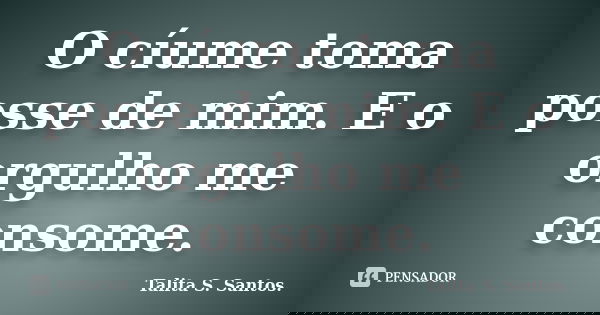 O cíume toma posse de mim. E o orgulho me consome.... Frase de Talita S. Santos..