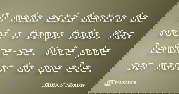 O medo está dentro de você o tempo todo. Mas lembre-se. Você pode ser maior do que ele.... Frase de Talita S. Santos..