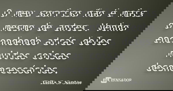 O meu sorriso não é mais o mesmo de antes. Venho encondendo atrás deles muitas coisas desnecessárias.... Frase de Talita S. Santos..