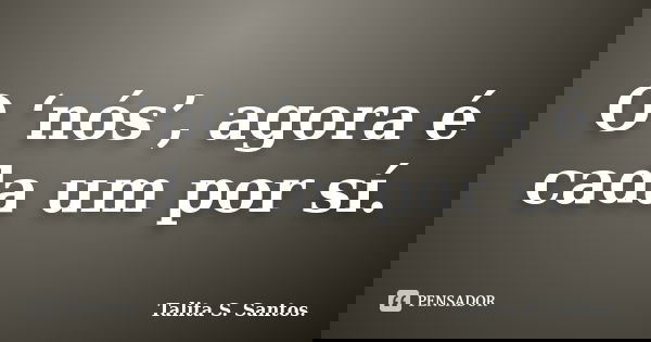 O ‘nós’, agora é cada um por sí.... Frase de Talita S. Santos..
