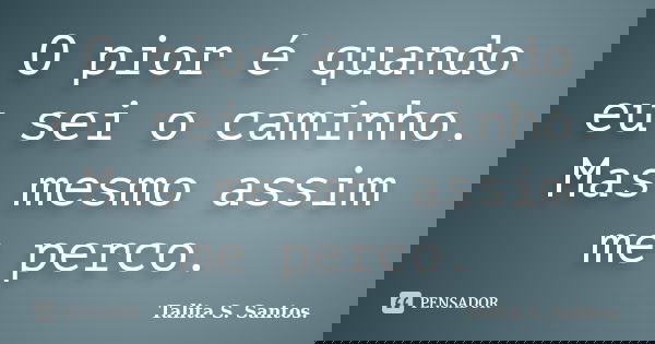 O pior é quando eu sei o caminho. Mas mesmo assim me perco.... Frase de Talita S. Santos..