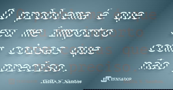 O problema é que eu me importo com coisas que não preciso.... Frase de Talita S. Santos..