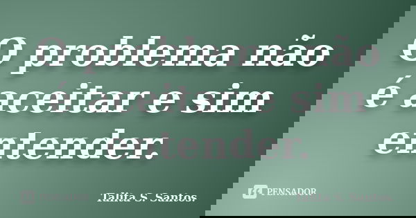 O problema não é aceitar e sim entender.... Frase de Talita S. Santos..