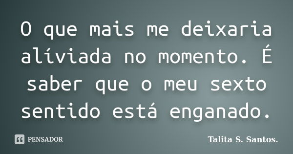 O que mais me deixaria alíviada no momento. É saber que o meu sexto sentido está enganado.... Frase de Talita S. Santos..