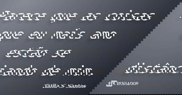Parece que as coisas que eu mais amo estão se distânciando de mim.... Frase de Talita S. Santos..