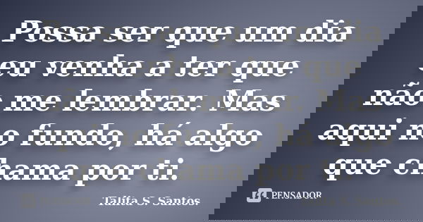 Possa ser que um dia eu venha a ter que não me lembrar. Mas aqui no fundo, há algo que chama por ti.... Frase de Talita S. Santos..