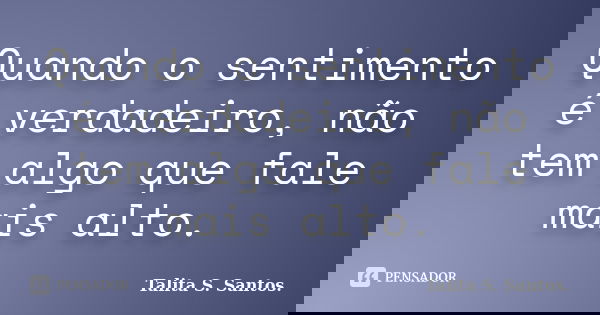 Quando o sentimento é verdadeiro, não tem algo que fale mais alto.... Frase de Talita S. Santos..