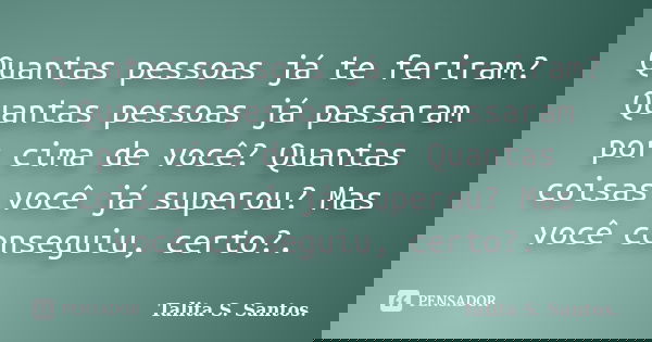 Quantas pessoas já te feriram? Quantas pessoas já passaram por cima de você? Quantas coisas você já superou? Mas você conseguiu, certo?.... Frase de Talita S. Santos..