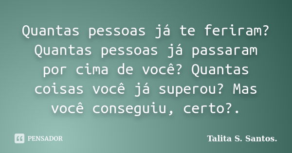 Quantas pessoas já te feriram? Quantas pessoas já passaram por cima de você? Quantas coisas você já superou? Mas você conseguiu, certo?.... Frase de Talita S. Santos..