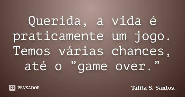Querida, a vida é praticamente um jogo. Temos várias chances, até o ”game over.”... Frase de Talita S. Santos..