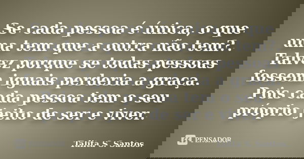 Se cada pessoa é única, o que uma tem que a outra não tem?. Talvez porque se todas pessoas fossem iguais perderia a graça. Pois cada pessoa tem o seu próprio je... Frase de Talita S. Santos..