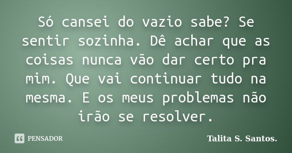 Só cansei do vazio sabe? Se sentir sozinha. Dê achar que as coisas nunca vão dar certo pra mim. Que vai continuar tudo na mesma. E os meus problemas não irão se... Frase de Talita S. Santos..