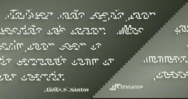 Talvez não seja por questão de azar. Mas sim por ser o momento errado com a pessoa certa.... Frase de Talita S. Santos..