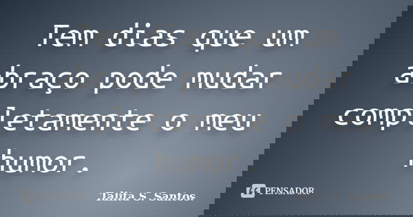 Tem dias que um abraço pode mudar completamente o meu humor.... Frase de Talita S. Santos..