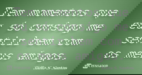 Tem momentos que eu só consigo me sentir bem com os meus amigos.... Frase de Talita S. Santos..