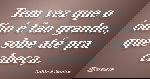 Tem vez que o ódio é tão grande, que sobe até pra cabeça.... Frase de Talita S. Santos..