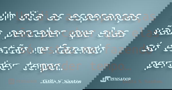 Um dia as esperanças vão perceber que elas só estão me fazendo perder tempo…... Frase de Talita S. Santos..