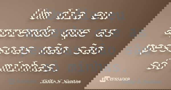 Um dia eu aprendo que as pessoas não são só minhas.... Frase de Talita S. Santos..