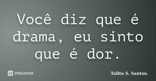 Você diz que é drama, eu sinto que é dor.... Frase de Talita S. Santos..