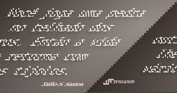 Você joga uma pedra no telhado dos outros. Então a vida lhe retorna com vários tijolos.... Frase de Talita S. Santos..