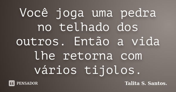 Você joga uma pedra no telhado dos outros. Então a vida lhe retorna com vários tijolos.... Frase de Talita S. Santos..