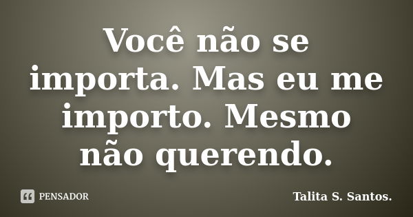 Você não se importa. Mas eu me importo. Mesmo não querendo.... Frase de Talita S. Santos..