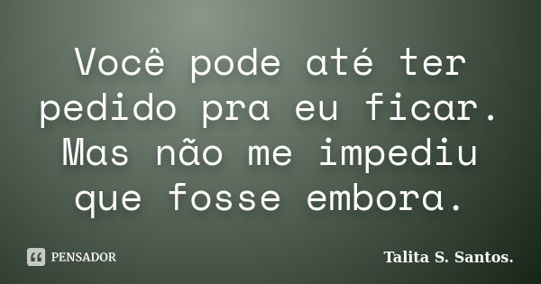 Você pode até ter pedido pra eu ficar. Mas não me impediu que fosse embora.... Frase de Talita S. Santos..