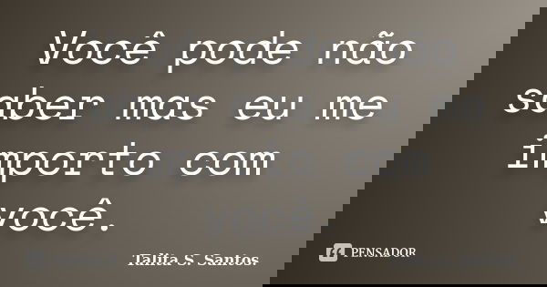 Você pode não saber mas eu me importo com você.... Frase de Talita S. Santos..