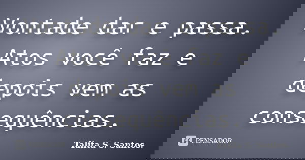 Vontade dar e passa. Atos você faz e depois vem as consequências.... Frase de Talita S. Santos..