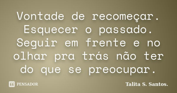 Vontade de recomeçar. Esquecer o passado. Seguir em frente e no olhar pra trás não ter do que se preocupar.... Frase de Talita S. Santos..