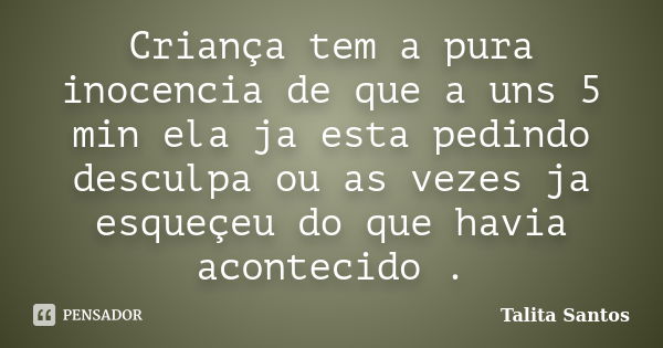 Criança tem a pura inocencia de que a uns 5 min ela ja esta pedindo desculpa ou as vezes ja esqueçeu do que havia acontecido .... Frase de Talita Santos.