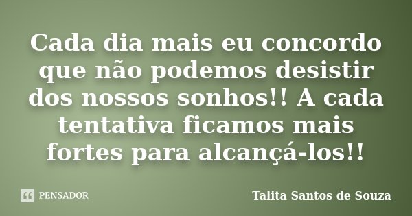 Cada dia mais eu concordo que não podemos desistir dos nossos sonhos!! A cada tentativa ficamos mais fortes para alcançá-los!!... Frase de Talita Santos de Souza.