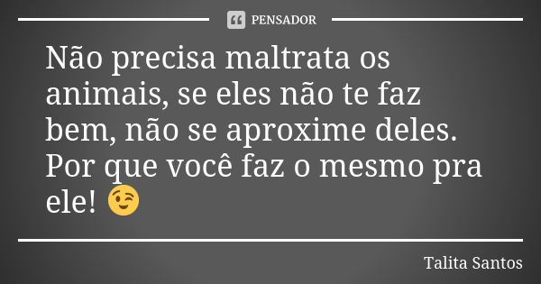 Não precisa maltrata os animais, se eles não te faz bem, não se aproxime deles. Por que você faz o mesmo pra ele! 😉... Frase de Talita Santos.