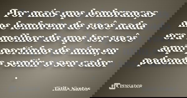 Por mais que lembranças me lembrem de você nada era melhor do que ter você aqui pertinho de mim,eu podendo sentir o seu calor .... Frase de Talita Santos.