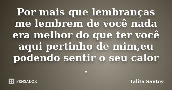 Por mais que lembranças me lembrem de você nada era melhor do que ter você aqui pertinho de mim,eu podendo sentir o seu calor .... Frase de Talita Santos.