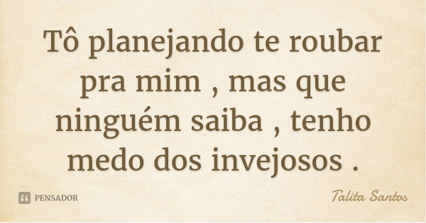Tô planejando te roubar pra mim , mas que ninguém saiba , tenho medo dos invejosos .... Frase de Talita Santos.