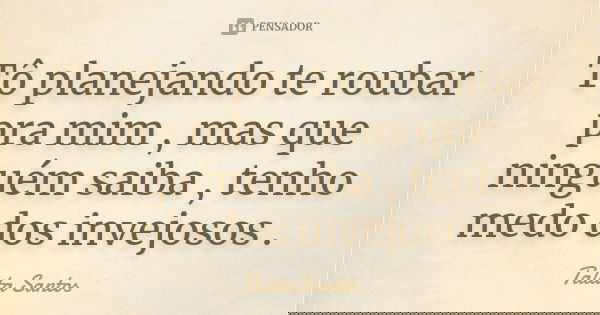 Tô planejando te roubar pra mim , mas que ninguém saiba , tenho medo dos invejosos .... Frase de Talita Santos.