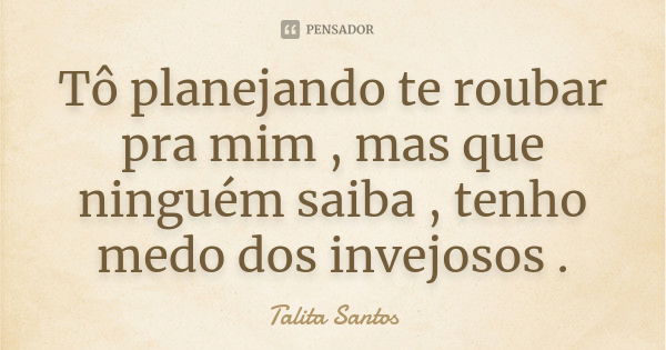 Tô planejando te roubar pra mim , mas que ninguém saiba , tenho medo dos invejosos .... Frase de Talita Santos.