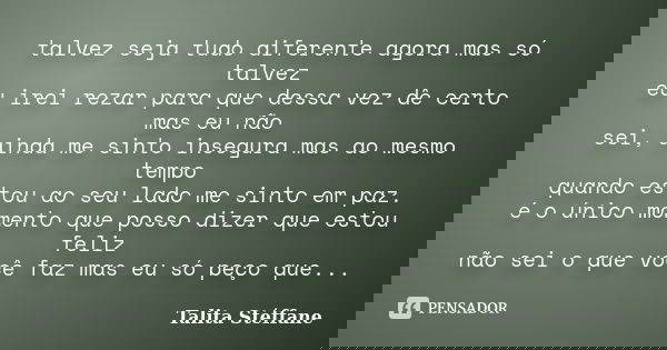 talvez seja tudo diferente agora mas só talvez eu irei rezar para que dessa vez dê certo mas eu não sei, ainda me sinto insegura mas ao mesmo tempo quando estou... Frase de Talita Stéffane.