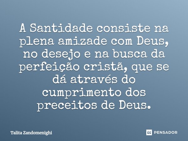 ⁠A Santidade consiste na plena amizade com Deus, no desejo e na busca da perfeição cristã, que se dá através do cumprimento dos preceitos de Deus.... Frase de Talita Zandomenighi.