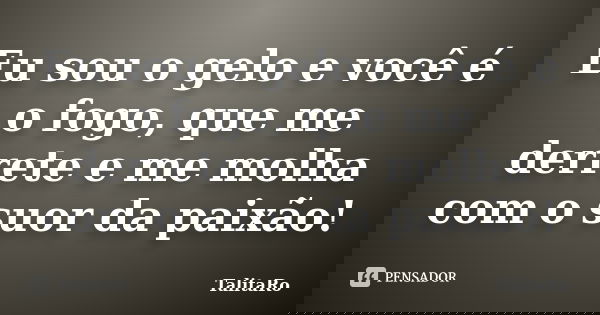 Eu sou o gelo e você é o fogo, que me derrete e me molha com o suor da paixão!... Frase de TalitaRo.