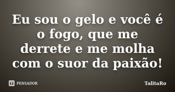 Eu sou o gelo e você é o fogo, que me derrete e me molha com o suor da paixão!... Frase de TalitaRo.