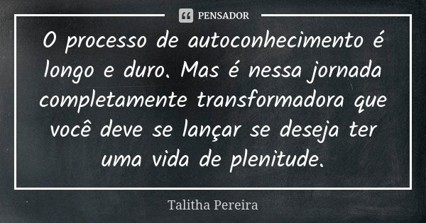 O processo de autoconhecimento é longo e duro. Mas é nessa jornada completamente transformadora que você deve se lançar se deseja ter uma vida de plenitude.... Frase de Talitha Pereira.