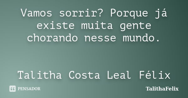 Vamos sorrir? Porque já existe muita gente chorando nesse mundo. Talitha Costa Leal Félix... Frase de TalithaFelix.