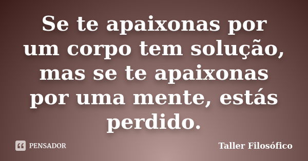 Se te apaixonas por um corpo tem solução, mas se te apaixonas por uma mente, estás perdido.... Frase de Taller Filosófico.