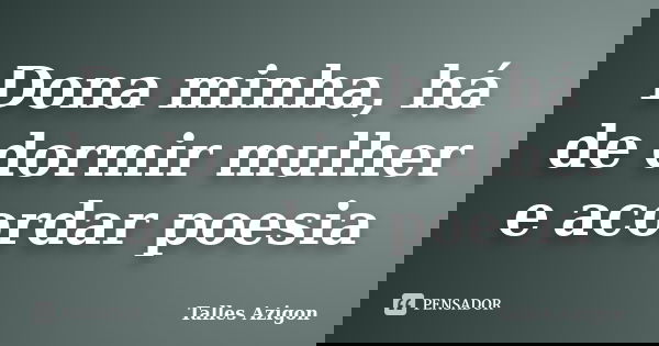 Dona minha, há de dormir mulher e acordar poesia... Frase de Talles Azigon.